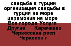 свадьба в турции, организация свадьбы в турции на море, церемония на море - Все города Услуги » Другие   . Карачаево-Черкесская респ.,Черкесск г.